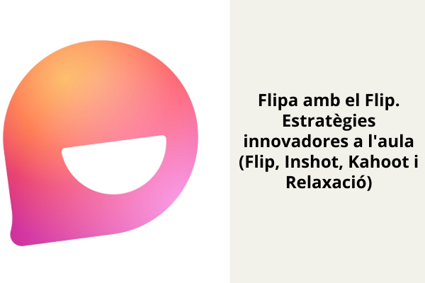 Flipa amb el Flip. Estratègies innovadores a l’aula (Flip, Inshot, Kahoot i Relaxació)